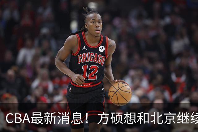CBA最新消息！方硕想和北京继续续约，新疆管理层变天，张镇麟无缘国家队原因曝光